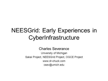 NEESGrid: Early Experiences in CyberInfrastructure Charles Severance University of Michigan Sakai Project, NEESGrid Project, OGCE Project www.dr-chuck.com.