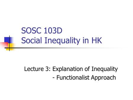 SOSC 103D Social Inequality in HK Lecture 3: Explanation of Inequality - Functionalist Approach.