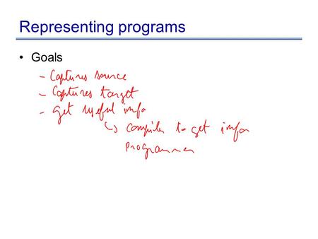 Representing programs Goals. Representing programs Primary goals –analysis is easy and effective just a few cases to handle directly link related things.