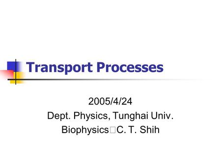 Transport Processes 2005/4/24 Dept. Physics, Tunghai Univ. Biophysics ‧ C. T. Shih.