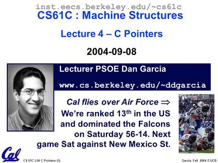 CS 61C L04 C Pointers (1) Garcia, Fall 2004 © UCB Lecturer PSOE Dan Garcia www.cs.berkeley.edu/~ddgarcia inst.eecs.berkeley.edu/~cs61c CS61C : Machine.