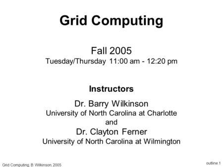 Outline.1 Grid Computing Fall 2005 Tuesday/Thursday 11:00 am - 12:20 pm Instructors Dr. Barry Wilkinson University of North Carolina at Charlotte and Dr.