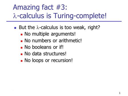 1 Amazing fact #3: -calculus is Turing-complete! But the -calculus is too weak, right? No multiple arguments! No numbers or arithmetic! No booleans or.