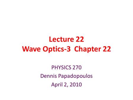 Lecture 22 Wave Optics-3 Chapter 22 PHYSICS 270 Dennis Papadopoulos April 2, 2010.