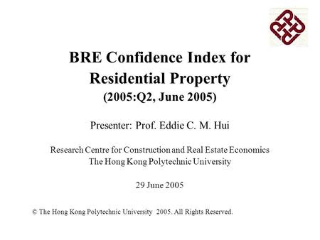 BRE Confidence Index for Residential Property (2005:Q2, June 2005) Presenter: Prof. Eddie C. M. Hui Research Centre for Construction and Real Estate Economics.