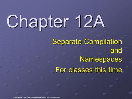 Copyright © 2008 Pearson Addison-Wesley. All rights reserved. Chapter 12A Separate Compilation and Namespaces For classes this time.