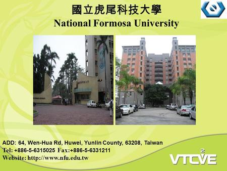 請放置學校照片 國立虎尾科技大學 National Formosa University ADD: 64, Wen-Hua Rd, Huwei, Yunlin County, 63208, Taiwan Tel: +886-5-6315025 Fax: +886-5-6331211 Website: