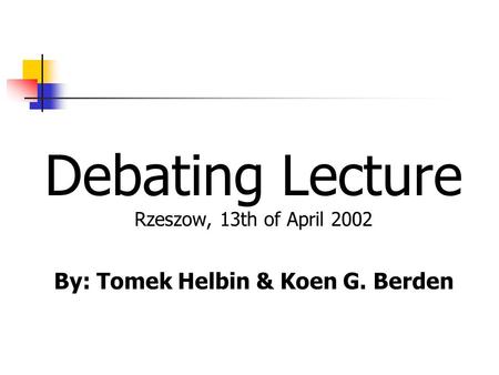 Debating Lecture Rzeszow, 13th of April 2002 By: Tomek Helbin & Koen G. Berden.