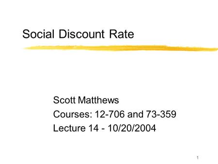 1 Social Discount Rate Scott Matthews Courses: 12-706 and 73-359 Lecture 14 - 10/20/2004.