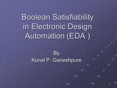 1 Boolean Satisfiability in Electronic Design Automation (EDA ) By Kunal P. Ganeshpure.