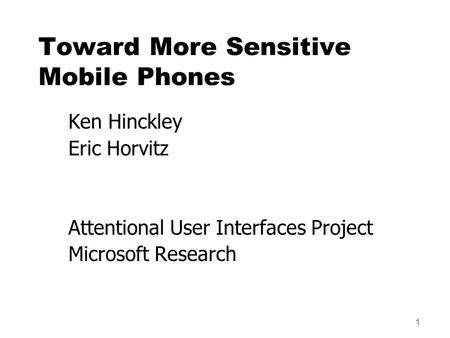 1 Toward More Sensitive Mobile Phones Ken Hinckley Eric Horvitz Attentional User Interfaces Project Microsoft Research.