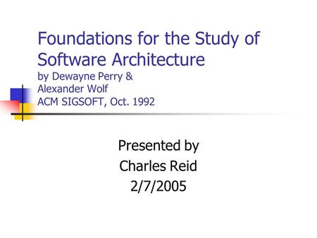 Foundations for the Study of Software Architecture by Dewayne Perry & Alexander Wolf ACM SIGSOFT, Oct. 1992 Presented by Charles Reid 2/7/2005.