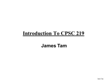 James Tam Introduction To CPSC 219 James Tam Administrative (James Tam) Contact Information -Office: ICT 707 -