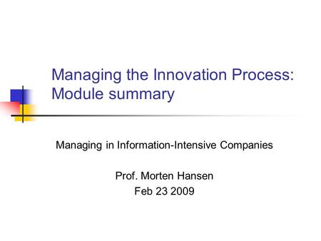Managing the Innovation Process: Module summary Managing in Information-Intensive Companies Prof. Morten Hansen Feb 23 2009.