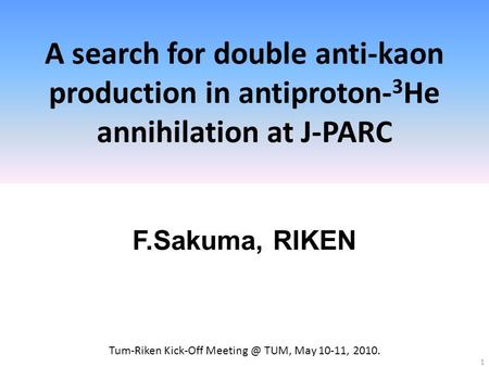 A search for double anti-kaon production in antiproton- 3 He annihilation at J-PARC F.Sakuma, RIKEN 1 Tum-Riken Kick-Off TUM, May 10-11, 2010.