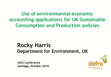 Rocky Harris Department for Environment, UK Use of environmental-economic accounting applications for UK Sustainable Consumption and Production policies.