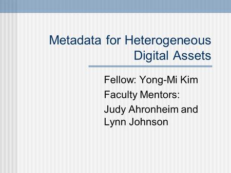 Metadata for Heterogeneous Digital Assets Fellow: Yong-Mi Kim Faculty Mentors: Judy Ahronheim and Lynn Johnson.