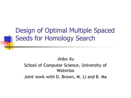 Design of Optimal Multiple Spaced Seeds for Homology Search Jinbo Xu School of Computer Science, University of Waterloo Joint work with D. Brown, M. Li.