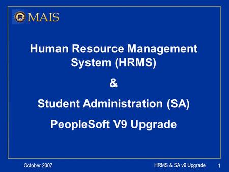 October 2007 HRMS & SA v9 Upgrade 1 Human Resource Management System (HRMS) & Student Administration (SA) PeopleSoft V9 Upgrade.