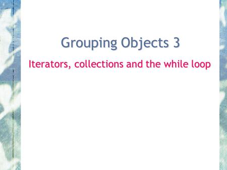Grouping Objects 3 Iterators, collections and the while loop.