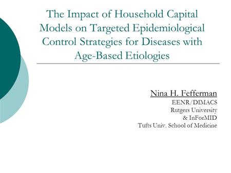 The Impact of Household Capital Models on Targeted Epidemiological Control Strategies for Diseases with Age-Based Etiologies Nina H. Fefferman EENR/DIMACS.