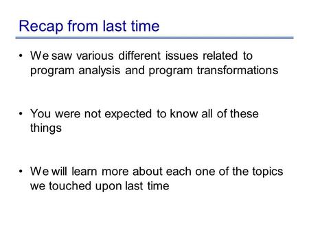 Recap from last time We saw various different issues related to program analysis and program transformations You were not expected to know all of these.