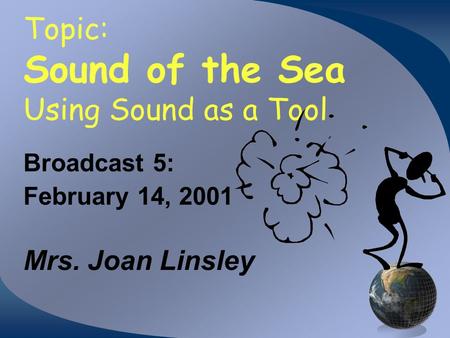 Topic: Sound of the Sea Using Sound as a Tool Broadcast 5: February 14, 2001 Mrs. Joan Linsley.