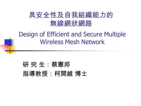 研 究 生：蔡憲邦 指導教授：柯開維 博士 Design of Efficient and Secure Multiple Wireless Mesh Network 具安全性及自我組織能力的 無線網狀網路.