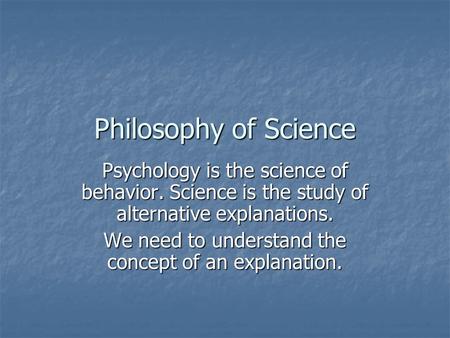 Philosophy of Science Psychology is the science of behavior. Science is the study of alternative explanations. We need to understand the concept of an.