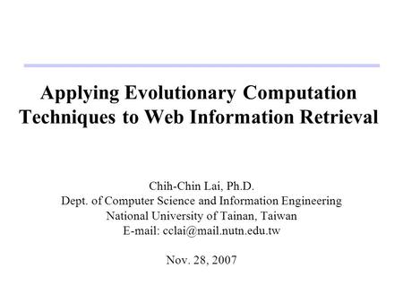Applying Evolutionary Computation Techniques to Web Information Retrieval Chih-Chin Lai, Ph.D. Dept. of Computer Science and Information Engineering National.