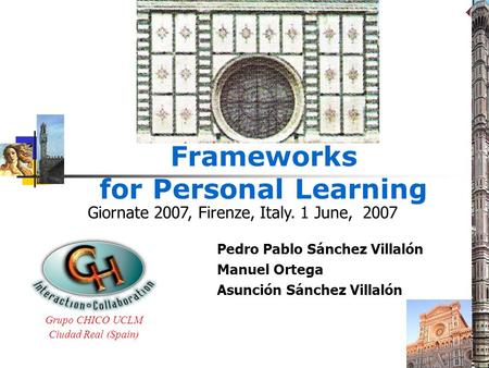 Frameworks for Personal Learning Pedro Pablo Sánchez Villalón Manuel Ortega Asunción Sánchez Villalón Grupo CHICO UCLM Ciudad Real (Spain) Giornate 2007,