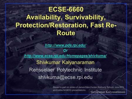 Shivkumar Kalyanaraman Rensselaer Polytechnic Institute 1 ECSE-6660 Availability, Survivability, Protection/Restoration, Fast Re- Route