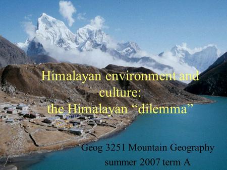 Himalayan environment and culture: the Himalayan “dilemma” Geog 3251 Mountain Geography summer 2007 term A.