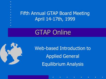 GTAP Online Web-based Introduction to Applied General Equilibrium Analysis Fifth Annual GTAP Board Meeting April 14-17th, 1999.