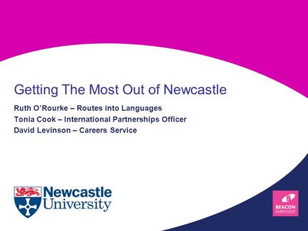 Ruth O’Rourke – Routes into Languages Tonia Cook – International Partnerships Officer David Levinson – Careers Service Getting The Most Out of Newcastle.