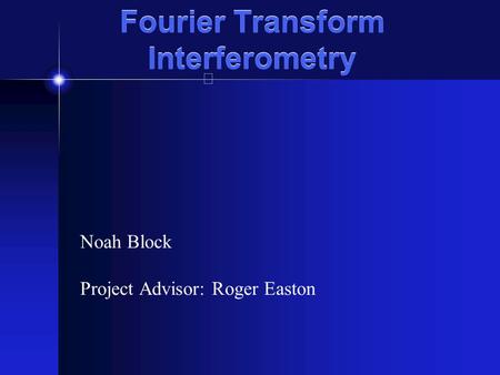 Fourier Transform Interferometry Noah Block Project Advisor: Roger Easton.