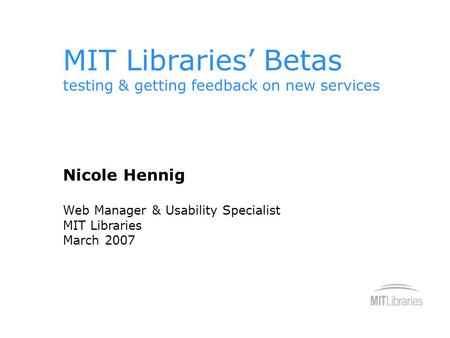 MIT Libraries’ Betas testing & getting feedback on new services Nicole Hennig Web Manager & Usability Specialist MIT Libraries March 2007.