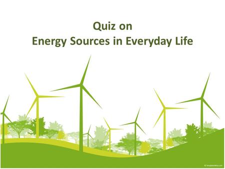 Quiz on Energy Sources in Everyday Life. 1. Which of the following is not the energy source we commonly use in daily life? Town gas Liquefied petroleum.