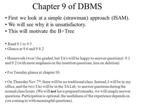 Chapter 9 of DBMS First we look at a simple (strawman) approach (ISAM). We will see why it is unsatisfactory. This will motivate the B+Tree Read 9.1 to.