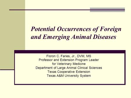 Potential Occurrences of Foreign and Emerging Animal Diseases Floron C. Faries, Jr., DVM, MS Professor and Extension Program Leader for Veterinary Medicine.