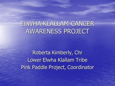 ELWHA KLALLAM CANCER AWARENESS PROJECT Roberta Kimberly, Chr Lower Elwha Klallam Tribe Pink Paddle Project, Coordinator.