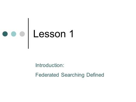 Lesson 1 Introduction: Federated Searching Defined.