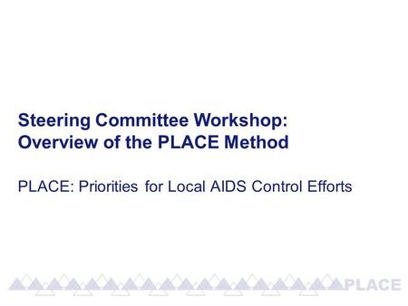 Steering Committee Workshop: Overview of the PLACE Method PLACE: Priorities for Local AIDS Control Efforts.