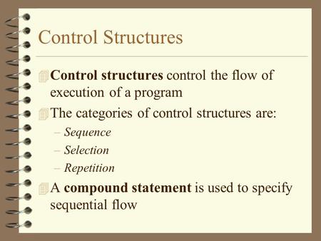 Control Structures 4 Control structures control the flow of execution of a program 4 The categories of control structures are: –Sequence –Selection –Repetition.