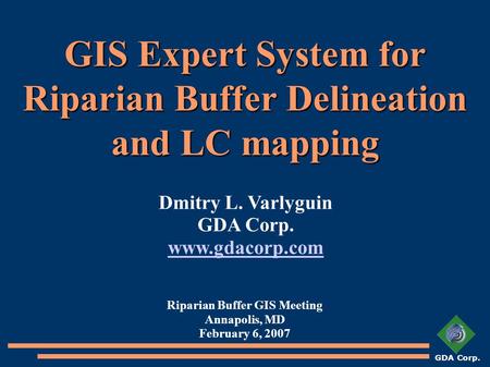 GDA Corp. GIS Expert System for Riparian Buffer Delineation and LC mapping Riparian Buffer GIS Meeting Annapolis, MD February 6, 2007 Dmitry L. Varlyguin.