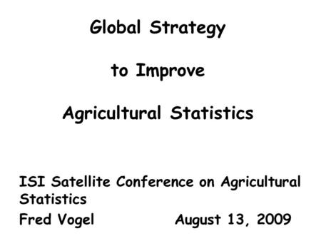 Global Strategy to Improve Agricultural Statistics ISI Satellite Conference on Agricultural Statistics Fred Vogel August 13, 2009.