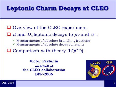 Oct., 2006 1  Overview of the CLEO experiment  D and D S leptonic decays to  and  : Measurements of absolute branching fractions Measurements of absolute.