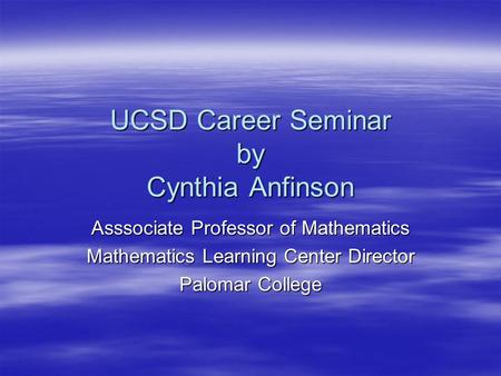 UCSD Career Seminar by Cynthia Anfinson Asssociate Professor of Mathematics Mathematics Learning Center Director Palomar College.