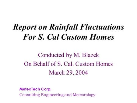 Report on Rainfall Fluctuations For S. Cal Custom Homes Conducted by M. Blazek On Behalf of S. Cal. Custom Homes March 29, 2004 MeteoTech Corp. Consulting.