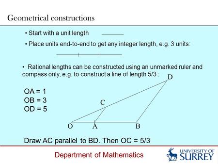 Department of Mathematics Start with a unit length Place units end-to-end to get any integer length, e.g. 3 units: Geometrical constructions OA = 1 OB.